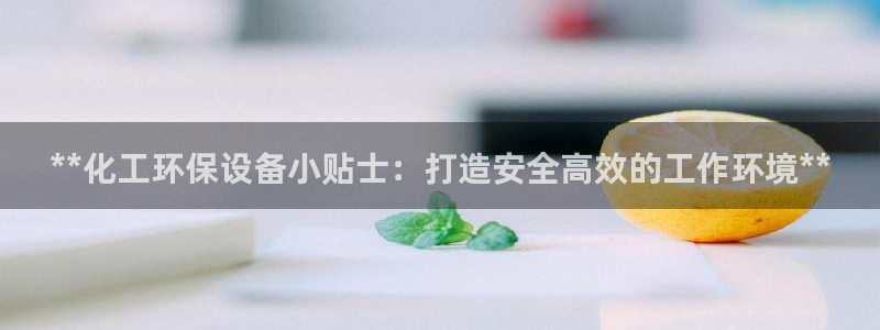 亿万的亿：**化工环保设备小贴士：打造安全高效的工作环境**