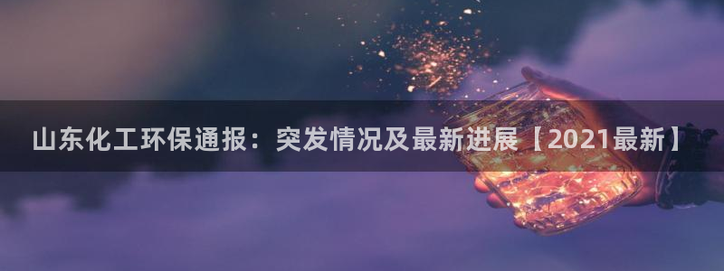 亿万剧集：山东化工环保通报：突发情况及最新进展【2021最新】