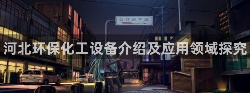 亿万先生手游下载安装：河北环保化工设备介绍及应用领域探究