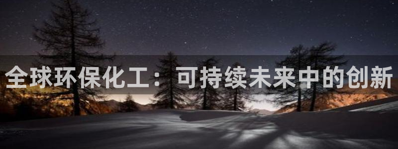 亿万官网手机登录：全球环保化工：可持续未来中的创新