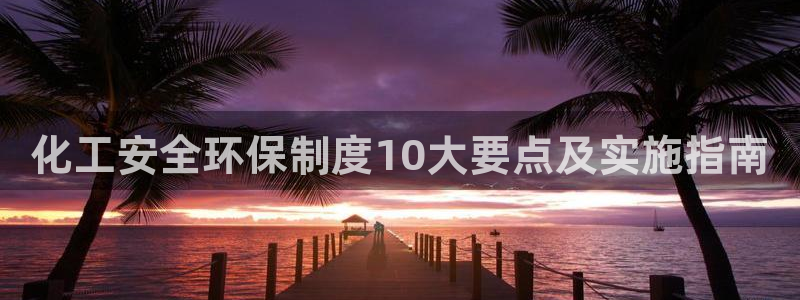 亿万先生手机网：化工安全环保制度10大要点及实施指南