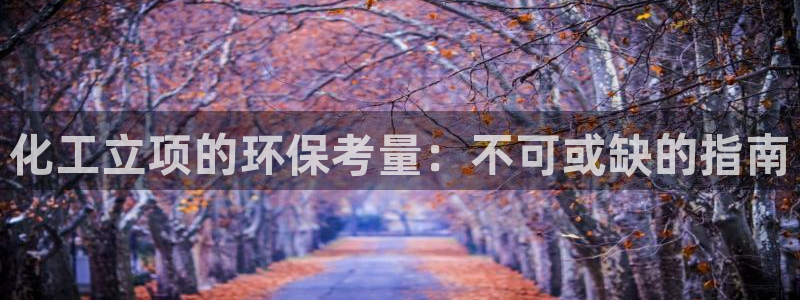 亿万先生网页版登录：化工立项的环保考量：不可或缺的指南