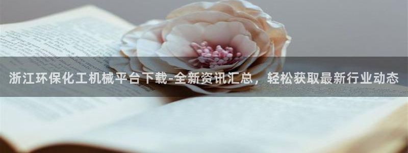 亿万先生 手机版下载：浙江环保化工机械平台下载-全新资讯汇总，轻松获取最新行业动态