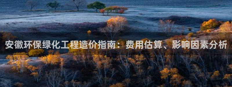 亿万先生客户端官网下载：安徽环保绿化工程造价指南：费用估算、影响因素分析