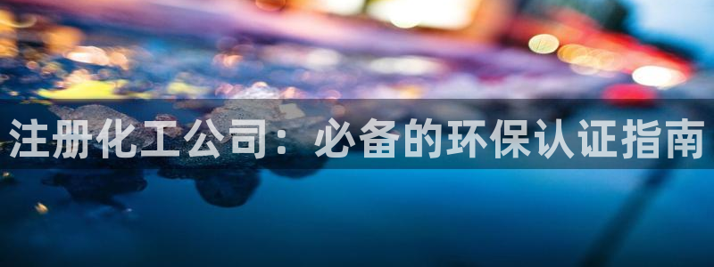 亿万先生官方网站下载：注册化工公司：必备的环保认证指南