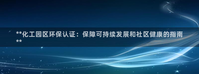 亿万先生合并网址是多少：**化工园区环保认证：保障可持续发展和社区健康的指南
**