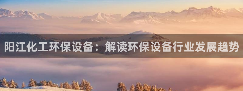 亿万堂官网：阳江化工环保设备：解读环保设备行业发展趋势