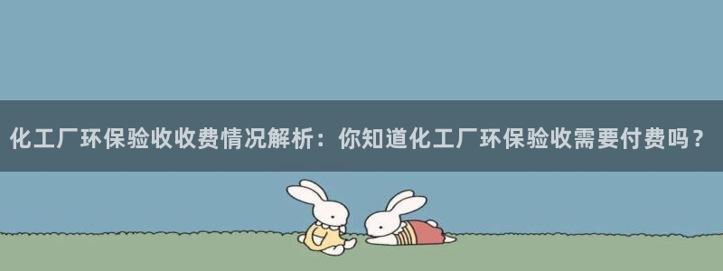 亿万先生现在的网址谁知道是真的：化工厂环保验收收费情况解析：你知道化工厂环保验收需要付费吗？