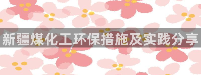 亿万先生客服联系电话：新疆煤化工环保措施及实践分享