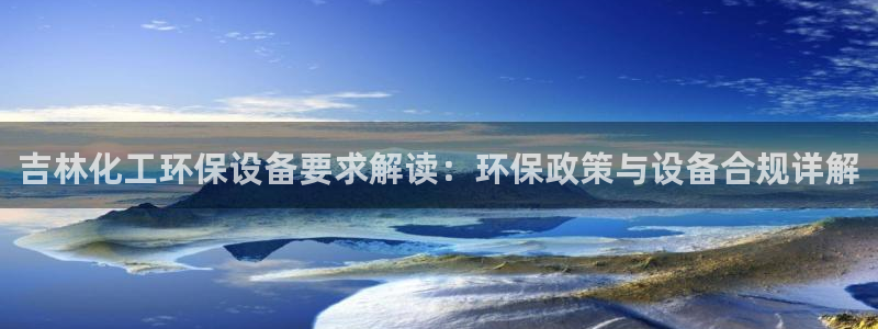 亿万先生网址生：吉林化工环保设备要求解读：环保政策与设备合规详解