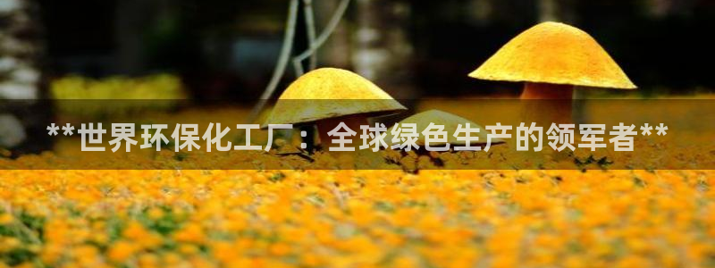 亿万先生用什么客户端：**世界环保化工厂：全球绿色生产的领军者**