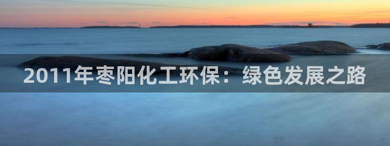 亿万先生客户端：2011年枣阳化工环保：绿色发展之路