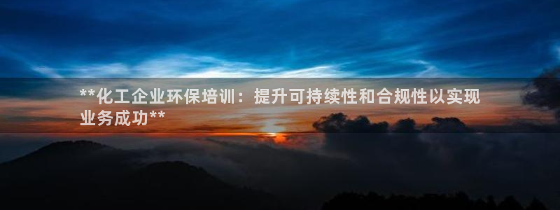 亿万先生客户端官网登录入口：**化工企业环保培训：提升可持续性和合规性以实现
业务成功**