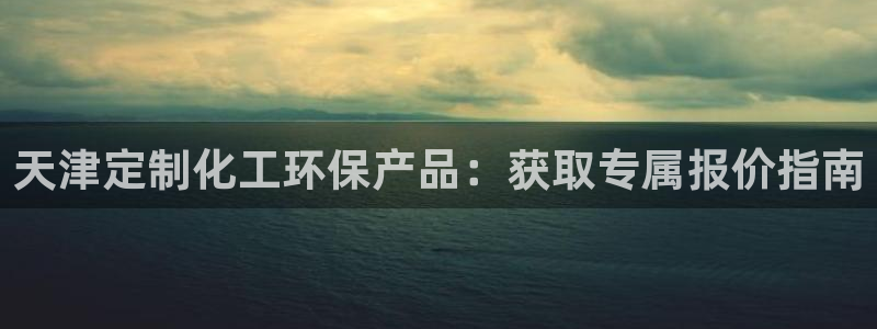 亿万官网：天津定制化工环保产品：获取专属报价指南