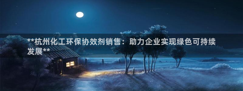 亿万个世界 科幻简介：**杭州化工环保协效剂销售：助力企业实现绿色可持续
发展**