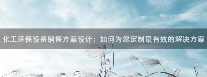 亿万先生客户端官网登录不上：化工环保设备销售方案设计：如何为您定制最有效的解决方案