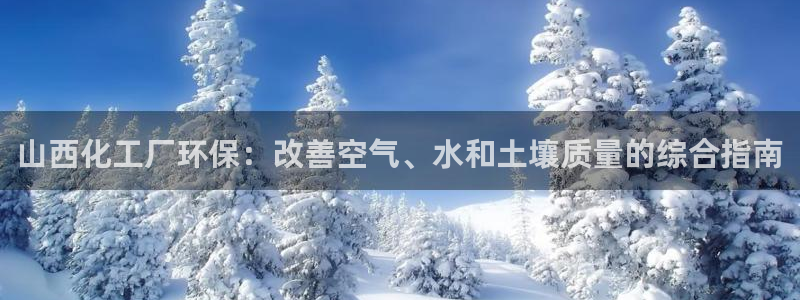 亿万百度百科官网：山西化工厂环保：改善空气、水和土壤质量的综合指南